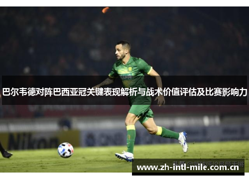 巴尔韦德对阵巴西亚冠关键表现解析与战术价值评估及比赛影响力 巴尔韦德对阵巴西亚冠关键表现解析与战术价值评估及比赛影响力