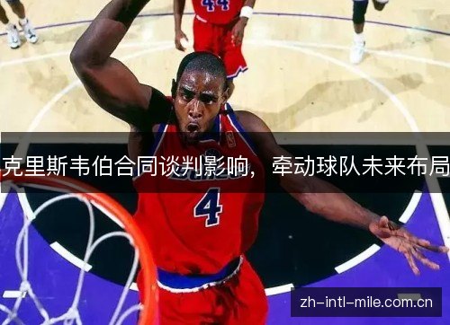 克里斯韦伯合同谈判影响,牵动球队未来布局 克里斯韦伯合同谈判影响,牵动球队未来布局