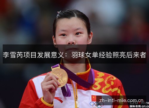 李雪芮项目发展意义:羽球女单经验照亮后来者 李雪芮项目发展意义:羽球女单经验照亮后来者
