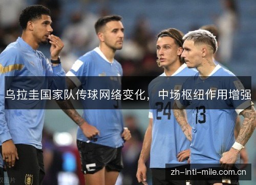乌拉圭国家队传球网络变化,中场枢纽作用增强 乌拉圭国家队传球网络变化,中场枢纽作用增强